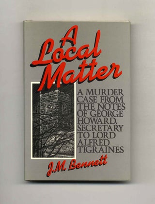 A Local Matter: A Murder Case From The Notes Of George Howard, Secretary To Lord Alfred Tigraines. J. M. Bennett.