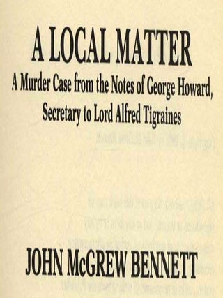 A Local Matter: A Murder Case From The Notes Of George Howard, Secretary To Lord Alfred Tigraines - 1st Edition/1st Printing