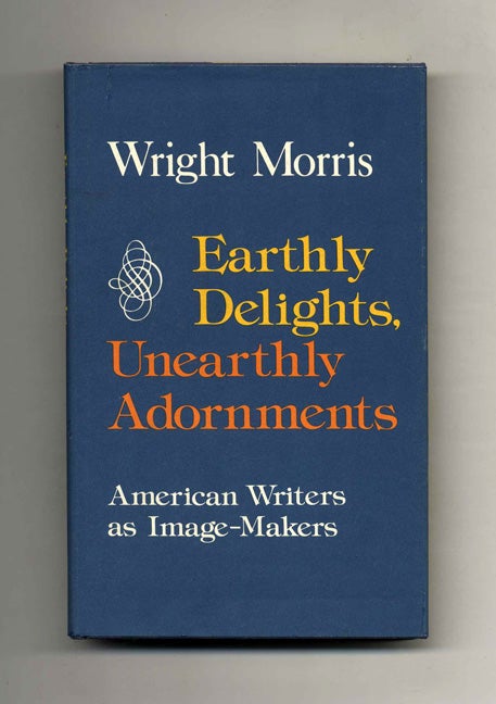 Book #104182 Earthly Delights, Unearthly Adornments. American Writers As Image-Makers - 1st Edition/1st Printing. Wright Morris.