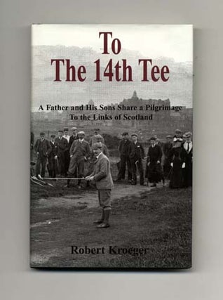 To The 14th Tee - A Father and His Sons Share a Pilgrimage to the Links of Scotland. Robert Kroeger.