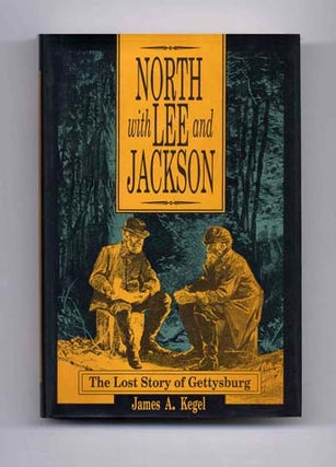 North with Lee and Jackson: The Lost Story of Gettysburg - 1st Edition/1st Printing. James A. Kegel.