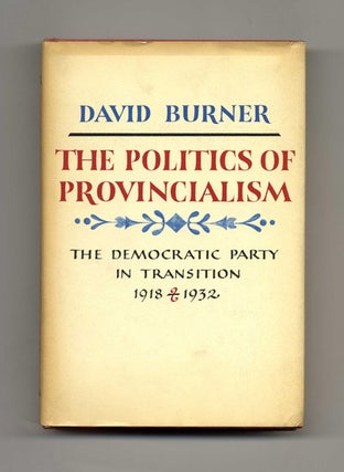 The Politics Of Provincialism: The Democratic Party In Transition, 1918-1932 - 1st Edition/1st. David Burner.