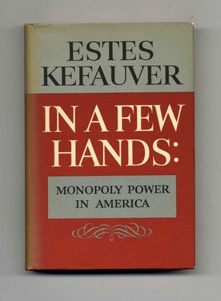 In A Few Hands: Monopoly Power In America - 1st Edition/1st Printing. Estes Kefauver.