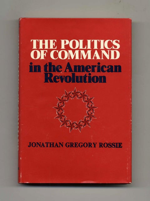 Book #22147 The Politics Of Command in the American Revolution -1st Edition/1st Printing. Jonathan Gregory Rossie.
