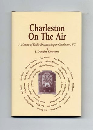 Charleston On The Air; A History Of Radio Broadcasting In Charleston, SC - 1st Edition/1st Printing. J. Douglas Donehue.