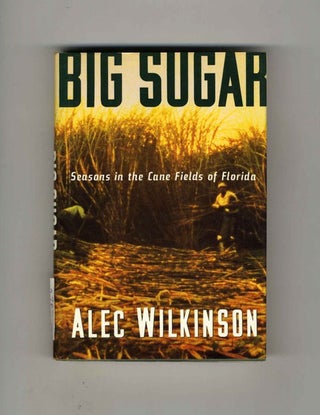 Big Sugar: Seasons in the Cane Fields of Florida - 1st Edition/1st Printing. Alec Wilkinson.