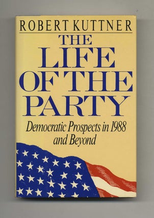 The Life of the Party: Democratic Prospects in 1988 and Beyond - 1st Edition/1st Printing. Robert Kuttner.