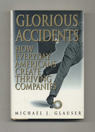 Glorious Accidents: How Everday Americans Create Thriving Companies - 1st Edition/1st Printing. Michael J. Glauser.