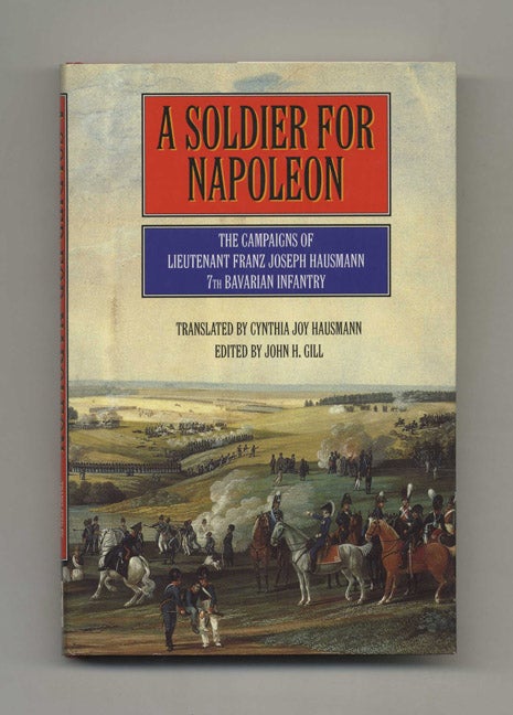 Book #40502 A Soldier for Napoleon: The Campaigns of Lieutenant Franz Joseph Hausmann, 7th Barvarian Infantry - 1st Edition/1st Printing. Lieut. Franz Joseph Hausmann, Cynthia Joy Hausmann, John H. Gill, trans.