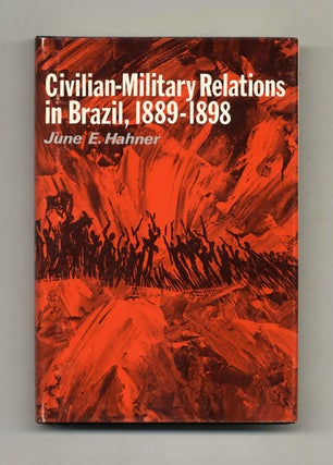 Civilian-Military Relations in Brazil, 1889-1898 - 1st Edition/1st Printing. June E. Hahner.