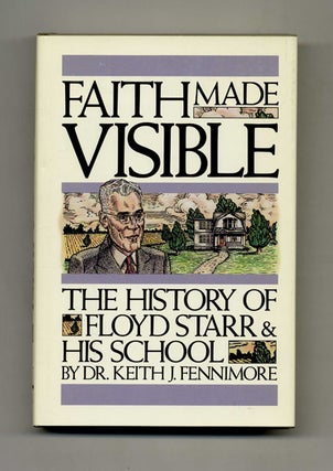 Faith Made Visible: The History of Floyd Starr and His School - 1st Edition/1st Printing. Dr. Keith J. Fennimore.