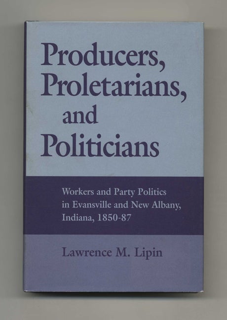 Book #42959 Producers, Proletarians, and Politicians: Workers and Party Politics in Evansville and New Albany, Indiana, 1850-87 - 1st Edition/1st Printing. Lawrence M. Lipin.