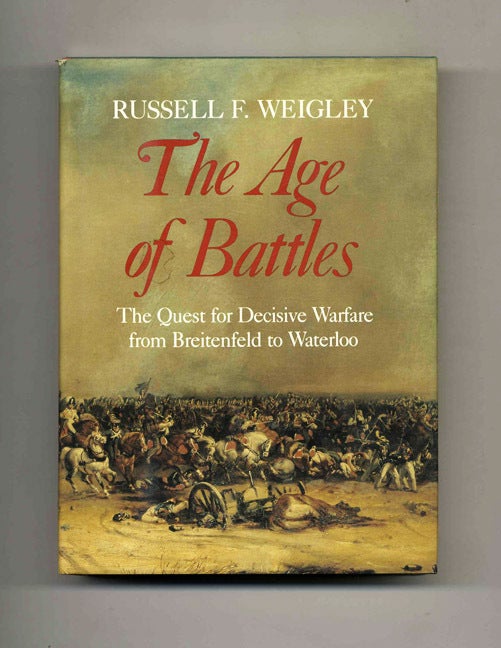 Book #43056 The Age of Battles: The Quest for Decisive Warfare From Breitenfeld to Waterloo. Russell F. Weigley.