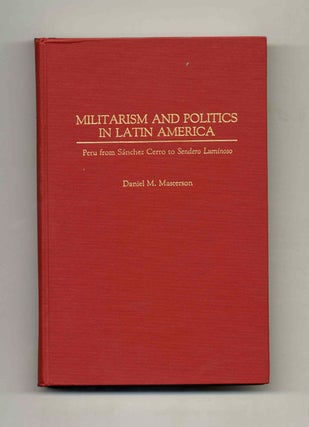 Militarism and Politics in Latin America: Peru from Sanchez Cerro to Sendero Luminoso - 1st. Daniel M. Masterson.