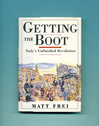 Getting the Boot: Italy's Unfinished Revolution - 1st Edition/1st Printing. Matt Frei.