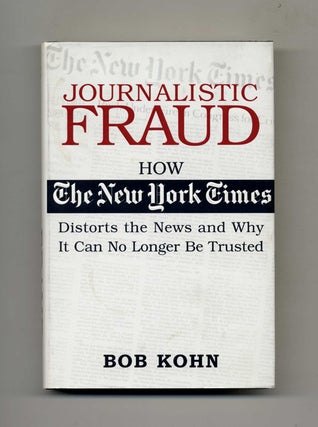 Journalistic Fraud: How The New York Times Distorts the News and Why It Can No Longer Be Trusted. Bob Kohn.