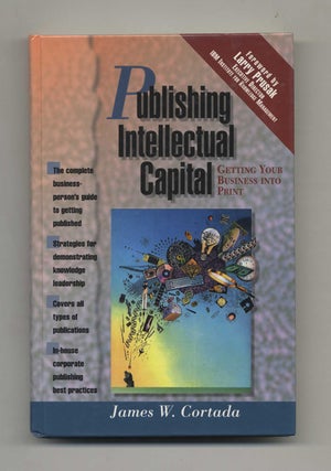 Publishing Intellectual Capital: Getting Your Business Into Print - 1st Edition/1st Printing. James W. Cortada.