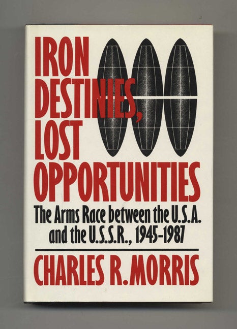 Book #46397 Iron Destinies, Lost Opportunities: The Arms Race between the U.S.A. and the U.S.S.R., 1945-1987 - 1st Edition/1st Printing. Charles R. Morris.
