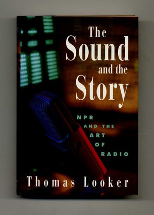 The Sound and the Story: NPR and the Art of Radio - 1st Edition/1st Printing. Thomas Looker.