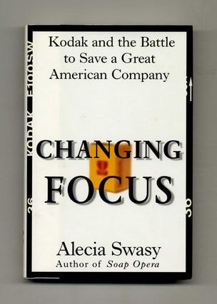 Changing Focus: Kodak and the Battle to Save a Great American Company - 1st Edition/1st Printing. Alecia Swasy.