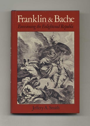 Franklin and Bache: Envisioning the Enlightened Republic - 1st Edition/1st Printing. Jeffery A. Smith.