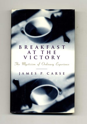 Breakfast At the Victory: the Mysticism of Ordinary Experience - 1st Edition/1st Printing. James P. Carse.