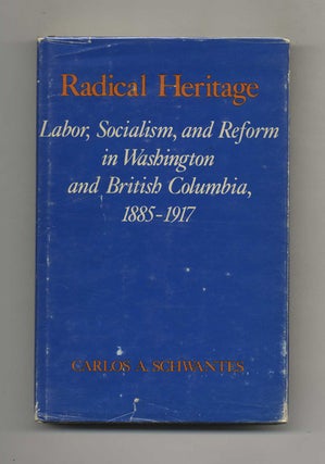 Radical Heritage: Labor, Socialism, and Reform in Washington and British Columbia, 1885-1917 -. Carlos A. Schwantes.