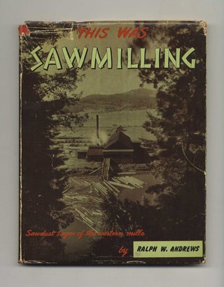 This Was Sawmilling - 1st Edition/1st Printing. Ralph W. Andrews.