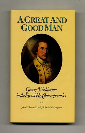 A Great and Good Man: George Washington in the Eyes of His Contemporaries - 1st Edition/1st Printing. John P. and Kaminski.