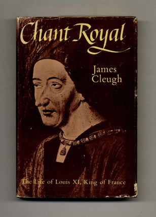 Book #52116 Chant Royal: The Life of King Louis XI of France (1423-1483). James Cleugh