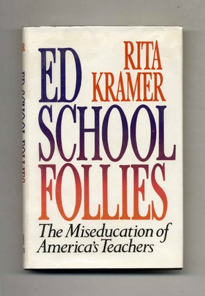 Ed School Follies: The Miseducation of America's Teachers - 1st Edition/1st Printing. Rita Kramer.