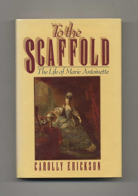 Book #52723 To the Scaffold: The Life of Marie Antoinette - 1st Edition/1st Printing. Carolly Erickson.