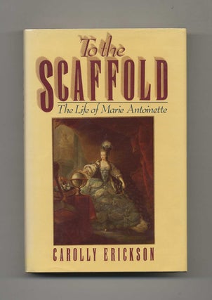 To the Scaffold: The Life of Marie Antoinette - 1st Edition/1st Printing. Carolly Erickson.