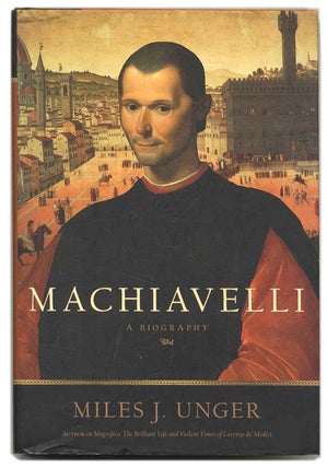 Machiavelli: A Biography - 1st Edition/1st Printing. Miles J. Unger.