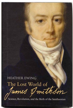 The Lost World of James Smithson: Science, Revolution, and the Birth of the Smithsonian - 1st US. Heather Ewing.
