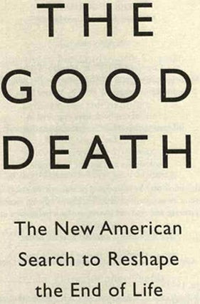 The Good Death: the New American Search to Reshape the End of Life - 1st Edition/1st Printing