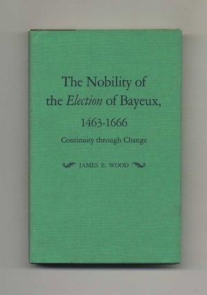 The Nobility of the Election of Bayeux, 1463-1666: Continuity through Change -1st Edition/1st. James B. Wood.