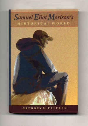 Samuel Eliot Morison's Historical World: in Quest of a New Parkman -1st Edition/1st Printing. Gregory M. Pfitzer.