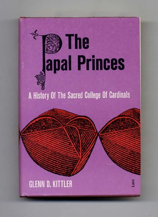 The Papal Princes: a History of the Sacred College of Cardinals - 1st Edition/1st Printing. Glenn D. Kittler.